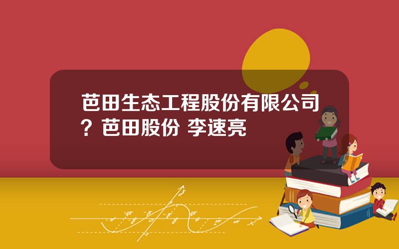 芭田生态工程股份有限公司？芭田股份 李速亮